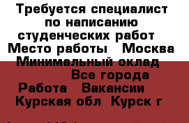 Требуется специалист по написанию студенческих работ › Место работы ­ Москва › Минимальный оклад ­ 10 000 - Все города Работа » Вакансии   . Курская обл.,Курск г.